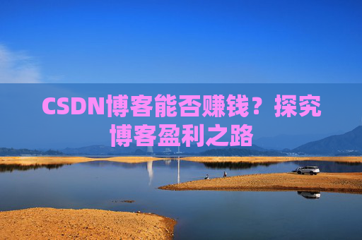 CSDN博客能否赚钱？探究博客盈利之路