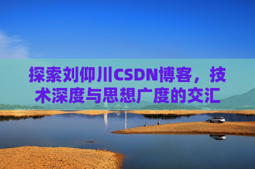 探索刘仰川CSDN博客，技术深度与思想广度的交汇