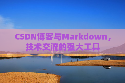 CSDN博客与Markdown，技术交流的强大工具